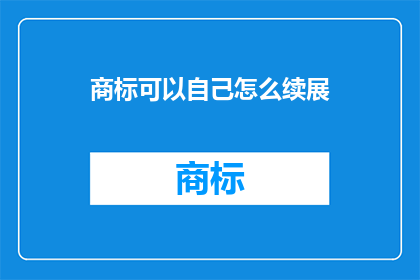 商标可以自己怎么续展(如何自行办理商标续展手续？)