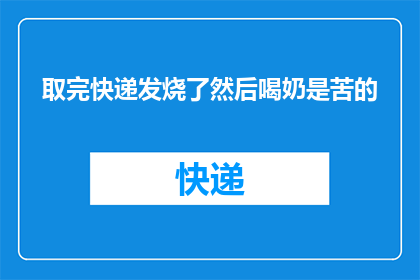 取完快递发烧了然后喝奶是苦的(快递取件后出现发烧症状，随后喝奶却尝到苦涩之味，这究竟是怎么回事？)
