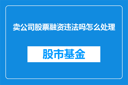 卖公司股票融资违法吗怎么处理(出售公司股票进行融资是否构成违法行为？如何妥善处理此问题？)