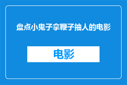 盘点小鬼子拿鞭子抽人的电影(盘点那些小日本用鞭子抽人的电影，它们是如何影响观众的？)