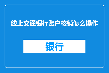 线上交通银行账户核销怎么操作(如何操作线上交通银行账户核销？)