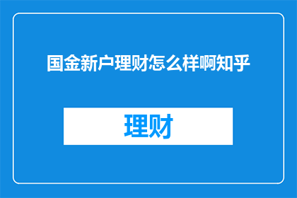 国金新户理财怎么样啊知乎(国金新户理财的口碑如何？在知乎上有哪些用户评价？)