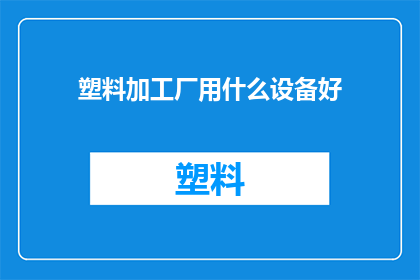 塑料加工厂用什么设备好(塑料加工厂应选择哪些设备以优化生产效率和产品质量？)