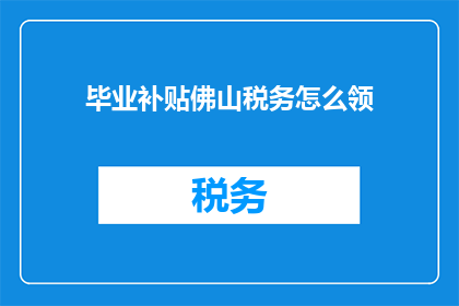 毕业补贴佛山税务怎么领(如何领取毕业补贴？佛山税务的详细步骤是什么？)