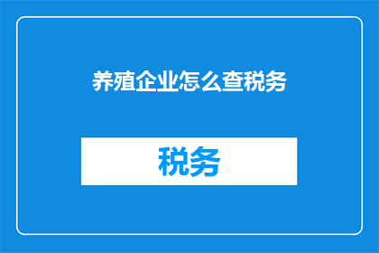 养殖企业怎么查税务(如何查询养殖企业的税务情况？)