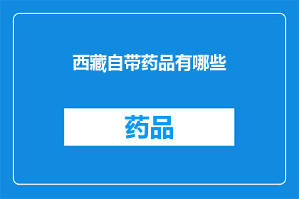 西藏自带药品有哪些(西藏旅行必备药品清单：哪些是您在高原地区旅行时不可或缺的？)