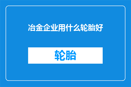 冶金企业用什么轮胎好(冶金企业应如何选择适合的轮胎以确保安全高效运行？)