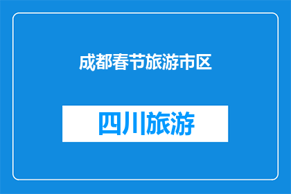 成都春节旅游市区(成都春节旅游市区：您是否已计划好这个假期的行程？)