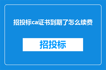 招投标ca证书到期了怎么续费(招投标CA证书到期续费流程疑问解答)