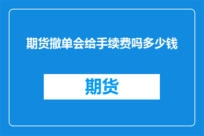 期货撤单会给手续费吗多少钱(期货撤单操作是否会产生手续费，以及具体的费用是多少？)