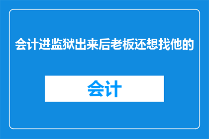 会计进监狱出来后老板还想找他的(会计因犯罪被监禁，出狱后老板是否仍愿重用他？)