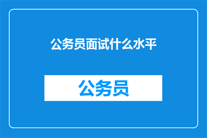 公务员面试什么水平(公务员面试的门槛究竟有多高？)