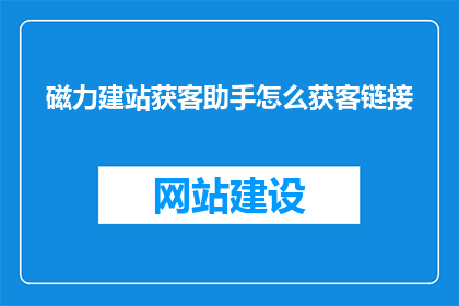 磁力建站获客助手怎么获客链接(如何利用磁力建站获客助手有效吸引潜在客户？)