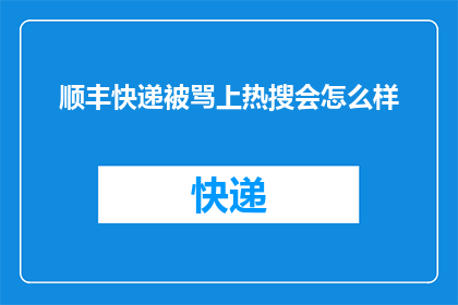 顺丰快递被骂上热搜会怎么样(顺丰快递因被骂上热搜而引发热议，这会对其产生哪些影响？)
