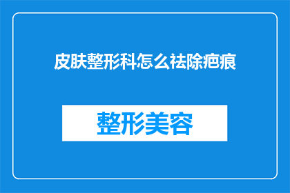 皮肤整形科怎么祛除疤痕(如何有效去除皮肤整形科的疤痕？)