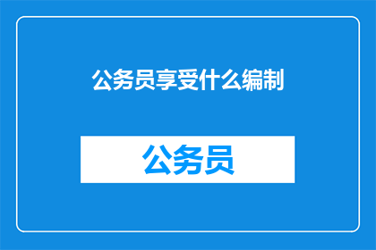 公务员享受什么编制(公务员享有何种编制待遇？)