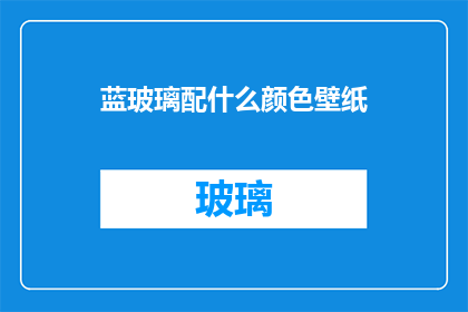 蓝玻璃配什么颜色壁纸(蓝玻璃搭配什么颜色的壁纸才最和谐？)