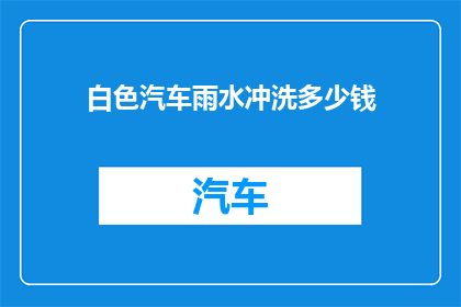 白色汽车雨水冲洗多少钱(白色汽车雨水冲洗服务的价格是多少？)