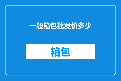 一般箱包批发价多少(您知道吗？一般箱包批发的价格是多少呢？)