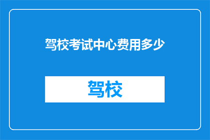 驾校考试中心费用多少(驾校考试中心的费用是多少？)