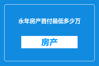 永年房产首付最低多少万(永年房产首付门槛究竟需要多少？)