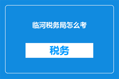 临河税务局怎么考(如何准备临河税务局的考试？)