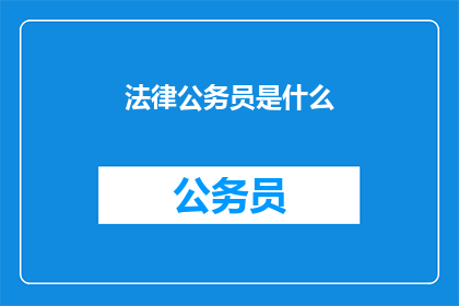 法律公务员是什么(法律公务员是什么？他们的职责和作用是什么？)