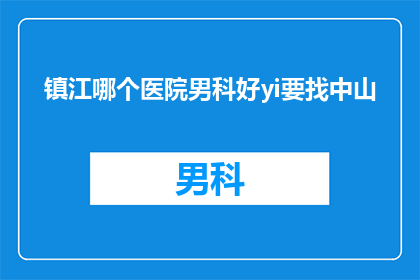 镇江哪个医院男科好yi要找中山(镇江地区男科治疗哪家医院更专业？寻求中山医院的帮助)