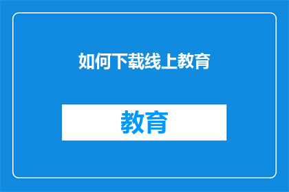 如何下载线上教育(如何有效下载线上教育资源？)