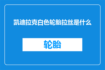 凯迪拉克白色轮胎拉丝是什么(凯迪拉克白色轮胎的拉丝现象是什么？)