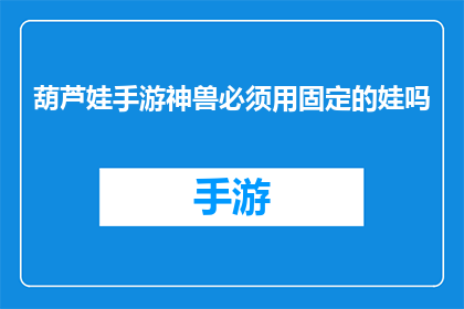 葫芦娃手游神兽必须用固定的娃吗(葫芦娃手游神兽使用规则：必须固定使用特定娃吗？)