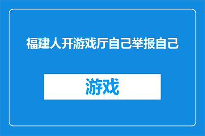 福建人开游戏厅自己举报自己(福建人自曝经营游戏厅遭举报，引发社会关注)