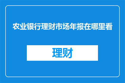 农业银行理财市场年报在哪里看(如何查找农业银行理财市场年报的详细资料？)