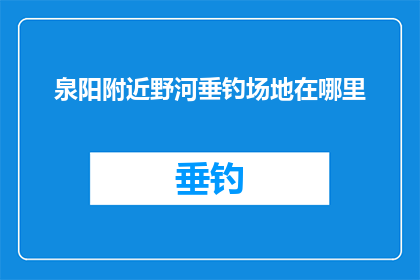 泉阳附近野河垂钓场地在哪里(泉阳附近野河垂钓场地在哪里？)