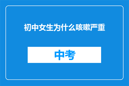 初中女生为什么咳嗽严重(为什么初中女生的咳嗽问题如此严重？)