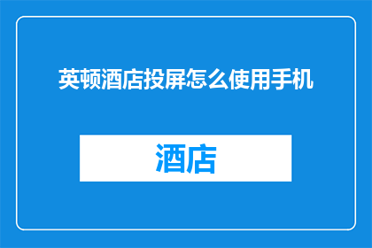 英顿酒店投屏怎么使用手机(如何在手机上使用英顿酒店的投屏功能？)