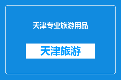 天津专业旅游用品(天津专业旅游用品：您是否了解其独特魅力与选购指南？)