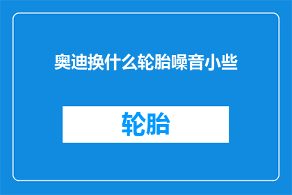 奥迪换什么轮胎噪音小些(奥迪汽车更换轮胎以降低噪音，哪种轮胎更为安静？)
