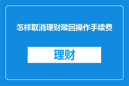 怎样取消理财赎回操作手续费(如何取消理财赎回操作的手续费？)