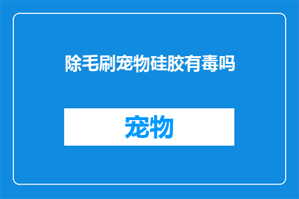 除毛刷宠物硅胶有毒吗(宠物硅胶除毛刷是否含有有害物质？)
