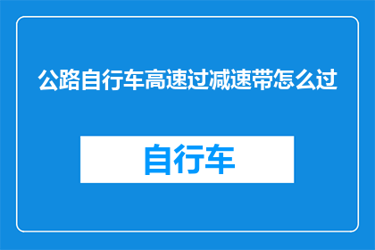 公路自行车高速过减速带怎么过(如何安全地驾驭公路自行车，在高速行驶中平稳通过减速带？)