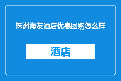 株洲海友酒店优惠团购怎么样(株洲海友酒店的团购优惠究竟如何？)