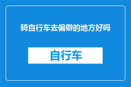 骑自行车去偏僻的地方好吗(探索未知：是否应该骑自行车去那些鲜为人知的偏远地带？)