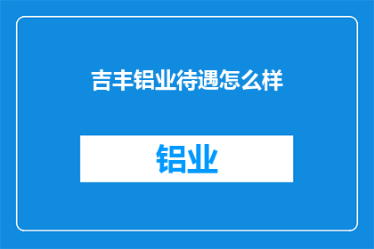 吉丰铝业待遇怎么样(吉丰铝业的待遇如何？一个求职者关心的问题)