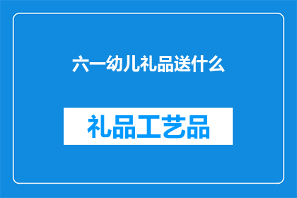 六一幼儿礼品送什么(六一儿童节，您应该为幼儿选择哪些礼品？)
