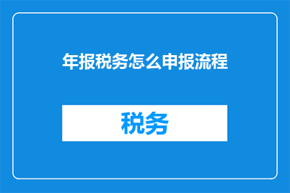 年报税务怎么申报流程(年报税务申报流程疑问解答：如何正确完成税务报告？)