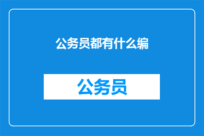 公务员都有什么编(公务员队伍究竟包含哪些编制？)
