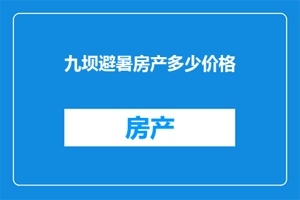 九坝避暑房产多少价格(九坝避暑房产价格是多少？)