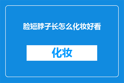 脸短脖子长怎么化妆好看(如何通过化妆技巧让脸型短脖子长的女性看起来更加优雅迷人？)