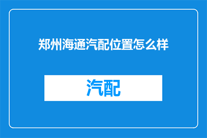 郑州海通汽配位置怎么样(郑州海通汽配的地理位置如何？)